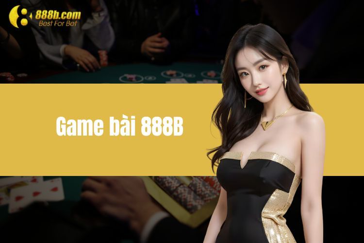 Game Bài 888B - Thế Giới Game Bài Giải Trí Đỉnh Cao Bùng Nổ