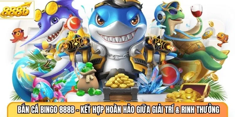Bắn Cá Bingo 888B - Kết Hợp Hoàn Hảo Giữa Giải Trí & Rinh Thưởng