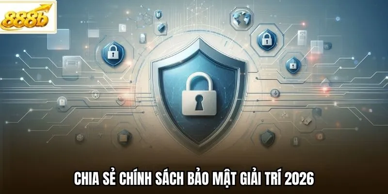 Chia sẻ chính sách bảo mật giải trí 2026