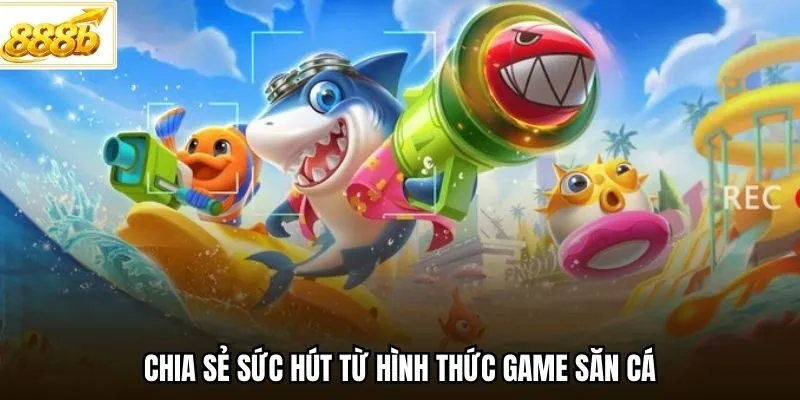 Chia sẻ sức hút từ hình thức game săn cá