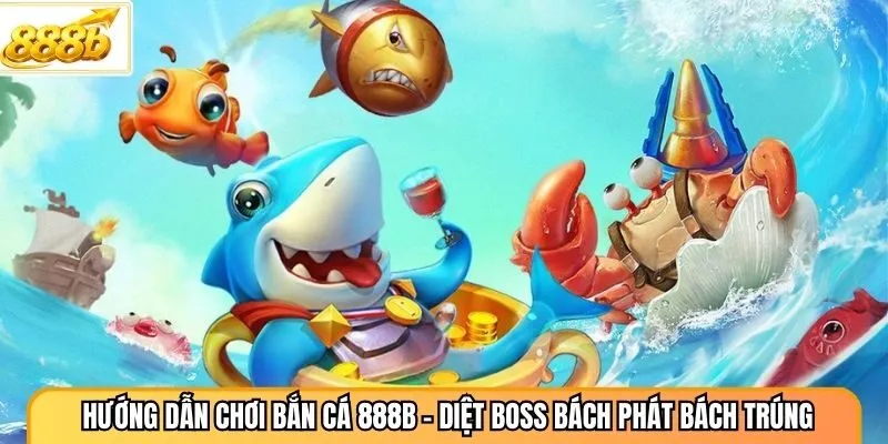 Hướng Dẫn Chơi Bắn Cá 888B - Diệt Boss Bách Phát Bách Trúng