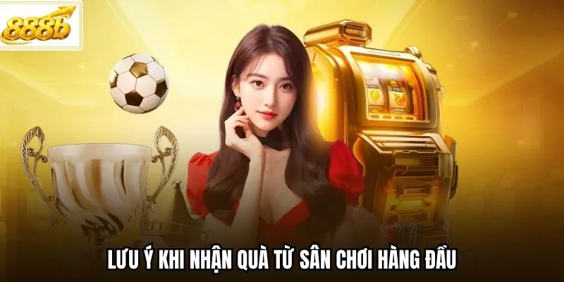 Lưu ý khi nhận quà từ sân chơi hàng đầu