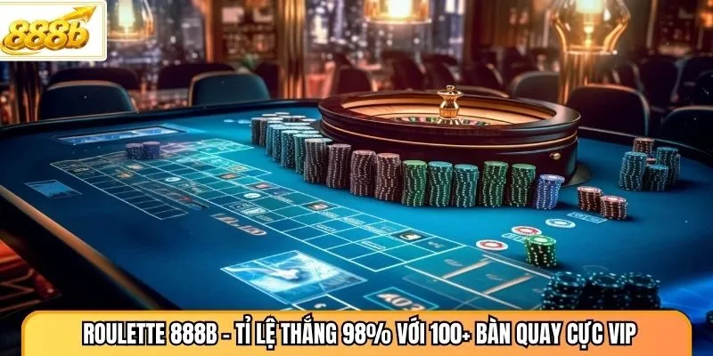 Roulette 888B - Tỉ Lệ Thắng 98% Với 100+ Bàn Quay Cực VIP
